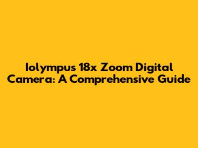 Iolympus 18x Zoom Digital Camera: A Comprehensive Guide