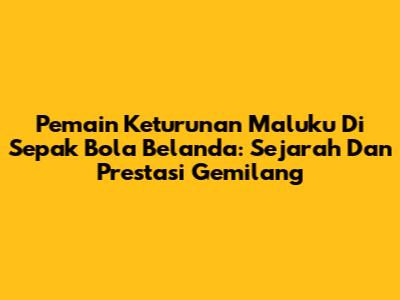 Pemain Keturunan Maluku Di Sepak Bola Belanda: Sejarah Dan Prestasi Gemilang