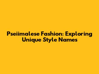 Pseiimalese Fashion: Exploring Unique Style Names